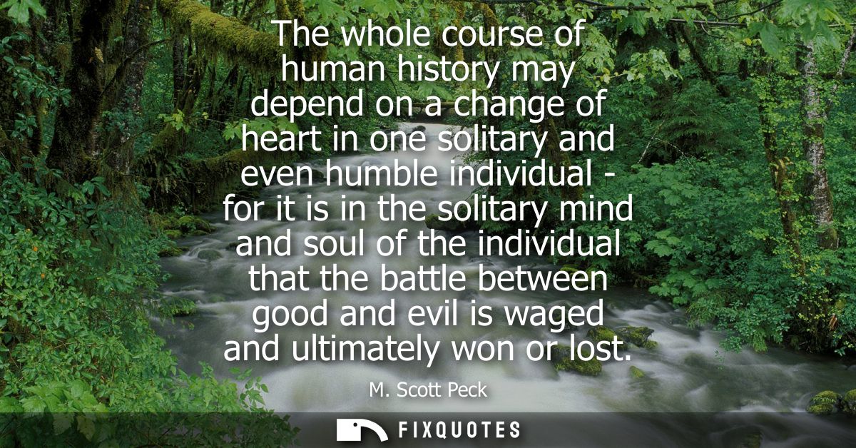 The whole course of human history may depend on a change of heart in one solitary and even humble individual - for it is
