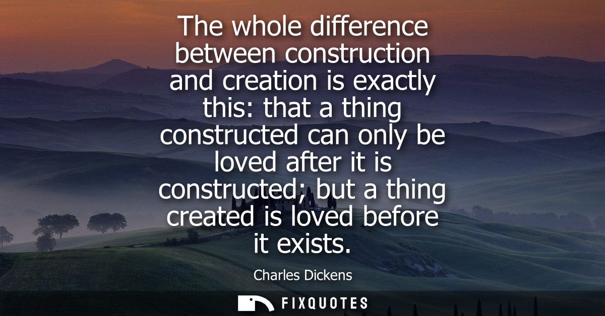 The whole difference between construction and creation is exactly this: that a thing constructed can only be loved after