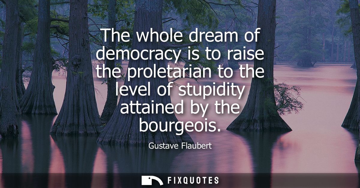 The whole dream of democracy is to raise the proletarian to the level of stupidity attained by the bourgeois