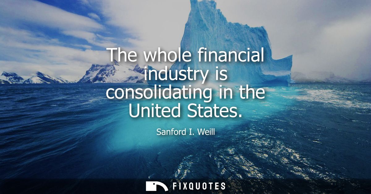 The whole financial industry is consolidating in the United States