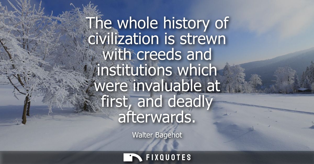 The whole history of civilization is strewn with creeds and institutions which were invaluable at first, and deadly afte
