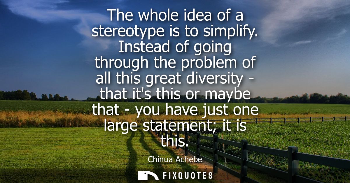 The whole idea of a stereotype is to simplify. Instead of going through the problem of all this great diversity - that i