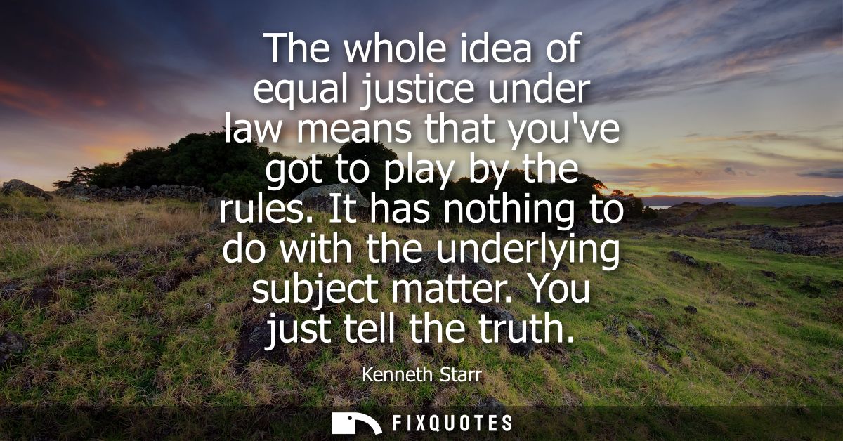 The whole idea of equal justice under law means that youve got to play by the rules. It has nothing to do with the under