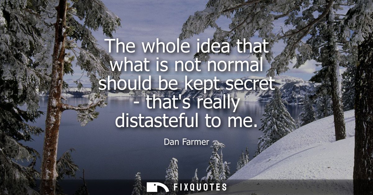 The whole idea that what is not normal should be kept secret - thats really distasteful to me