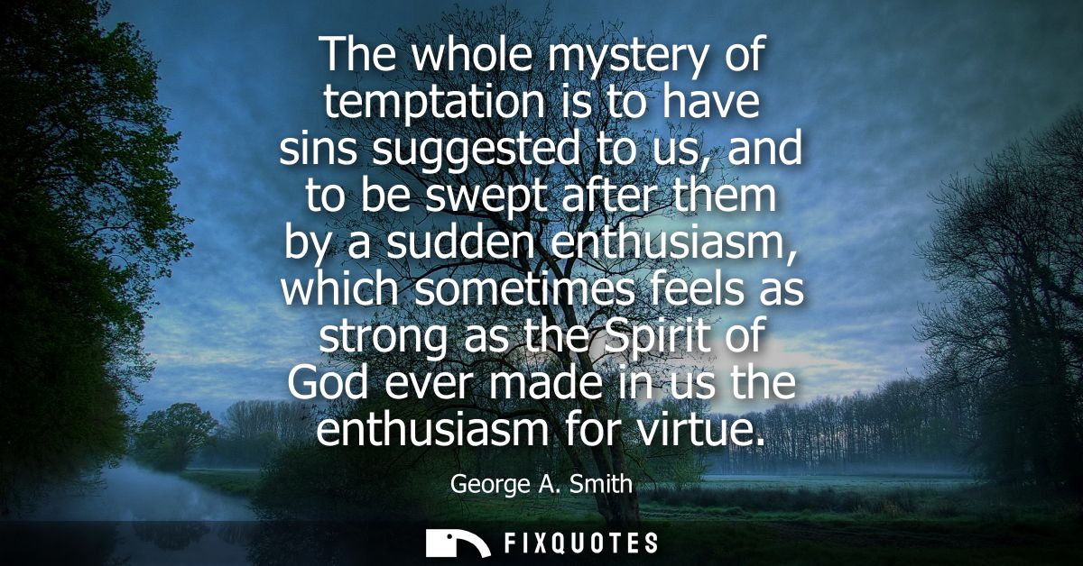 The whole mystery of temptation is to have sins suggested to us, and to be swept after them by a sudden enthusiasm, whic