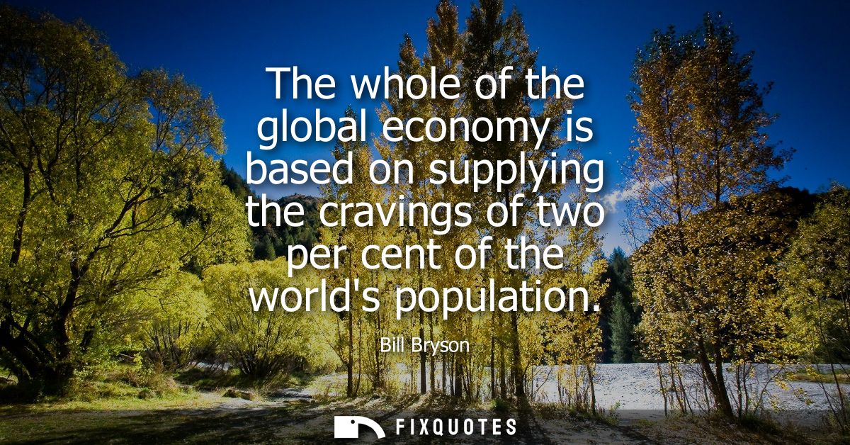 The whole of the global economy is based on supplying the cravings of two per cent of the worlds population