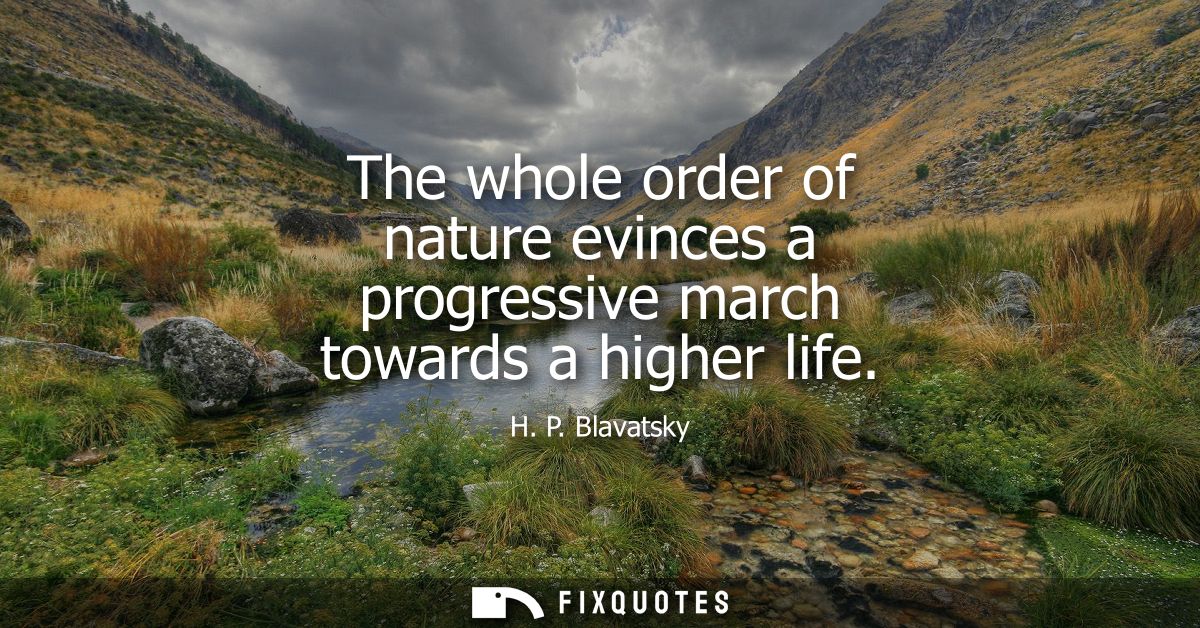 The whole order of nature evinces a progressive march towards a higher life