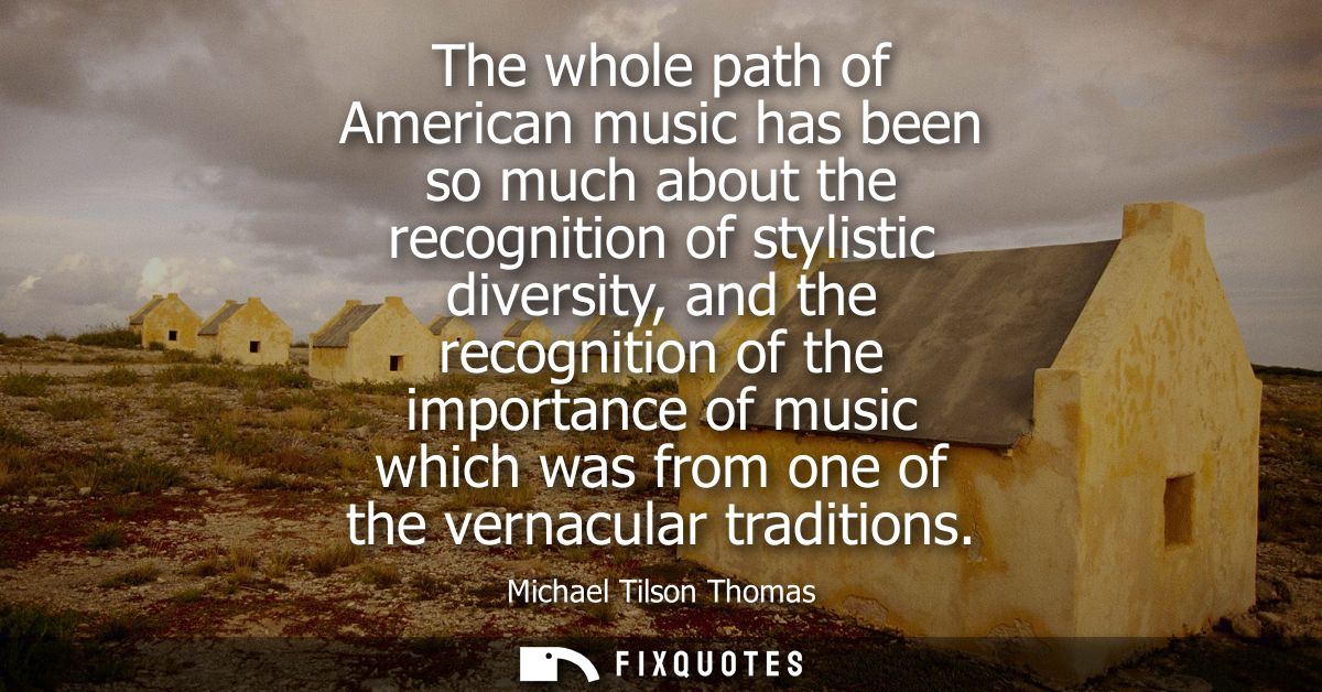 The whole path of American music has been so much about the recognition of stylistic diversity, and the recognition of t