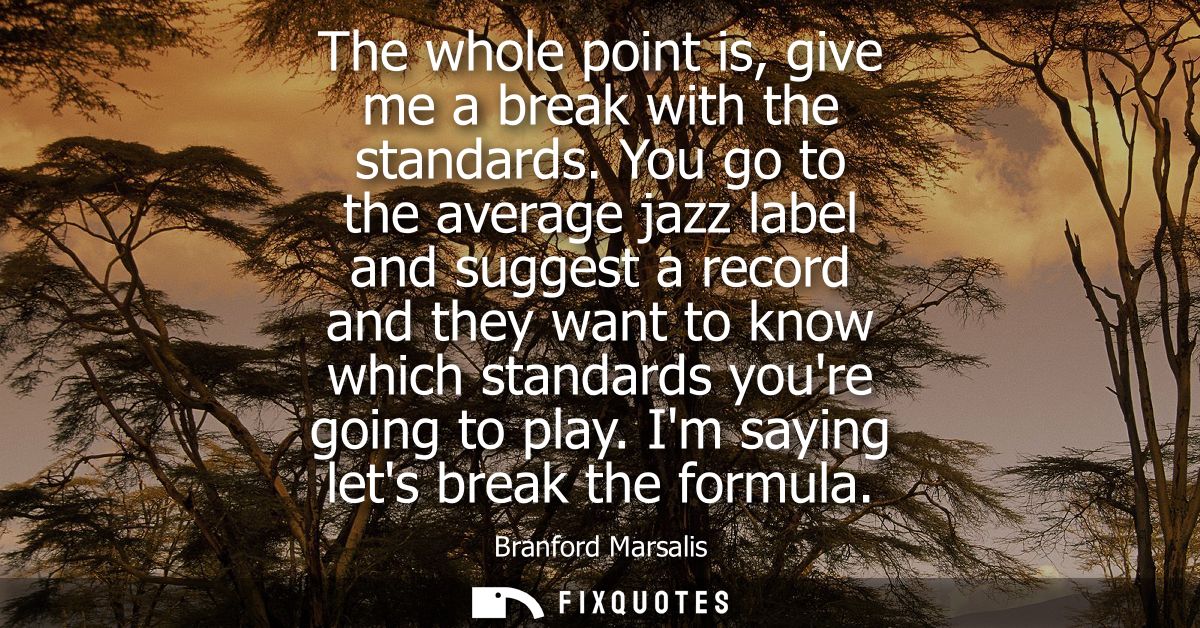 The whole point is, give me a break with the standards. You go to the average jazz label and suggest a record and they w