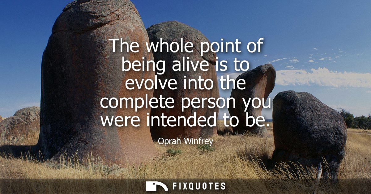 The whole point of being alive is to evolve into the complete person you were intended to be