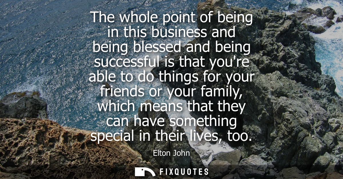 The whole point of being in this business and being blessed and being successful is that youre able to do things for you