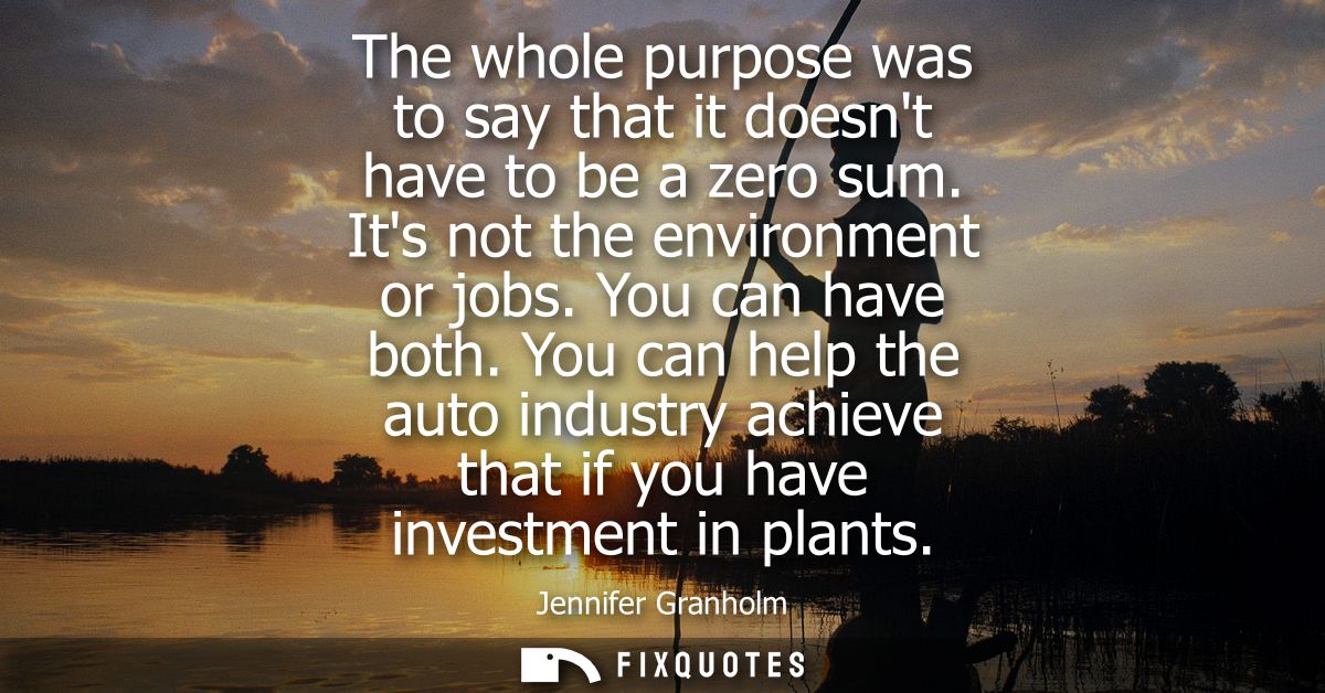 The whole purpose was to say that it doesnt have to be a zero sum. Its not the environment or jobs. You can have both.