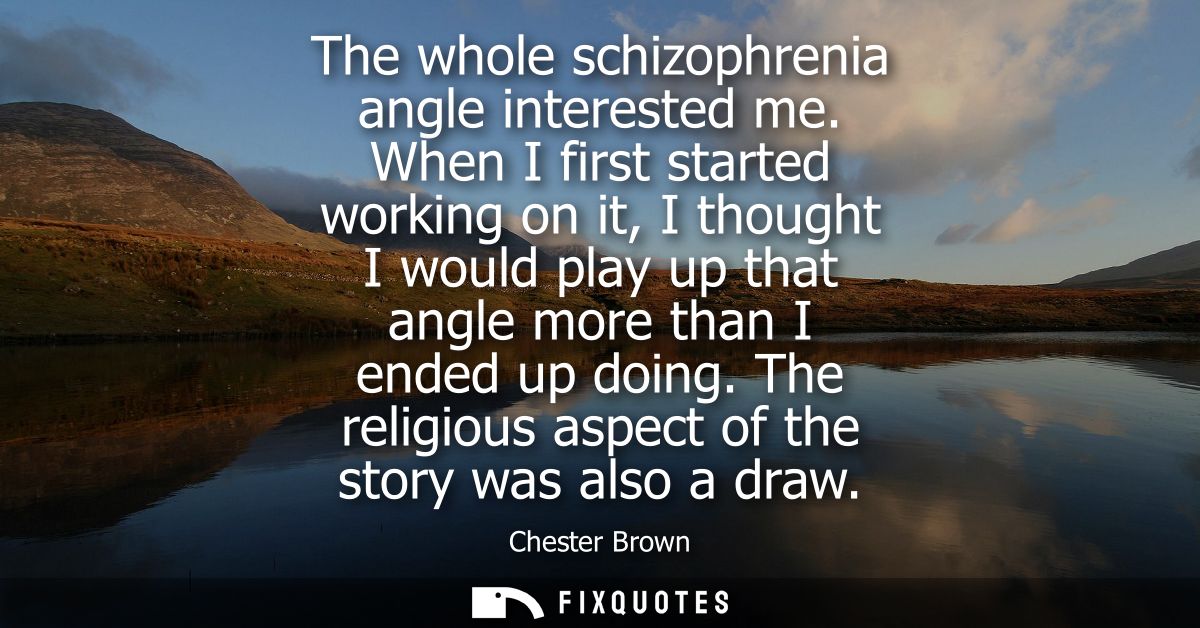 The whole schizophrenia angle interested me. When I first started working on it, I thought I would play up that angle mo
