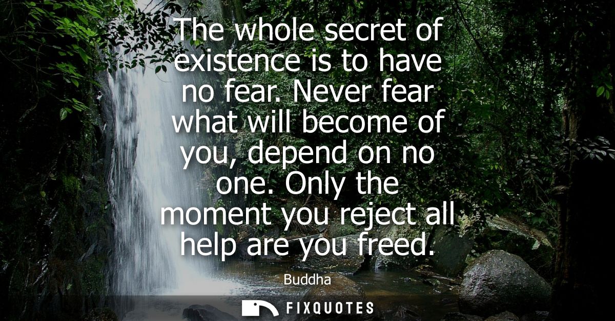 The whole secret of existence is to have no fear. Never fear what will become of you, depend on no one.