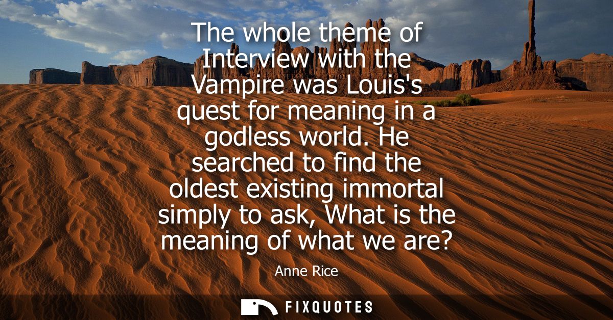 The whole theme of Interview with the Vampire was Louiss quest for meaning in a godless world. He searched to find the o