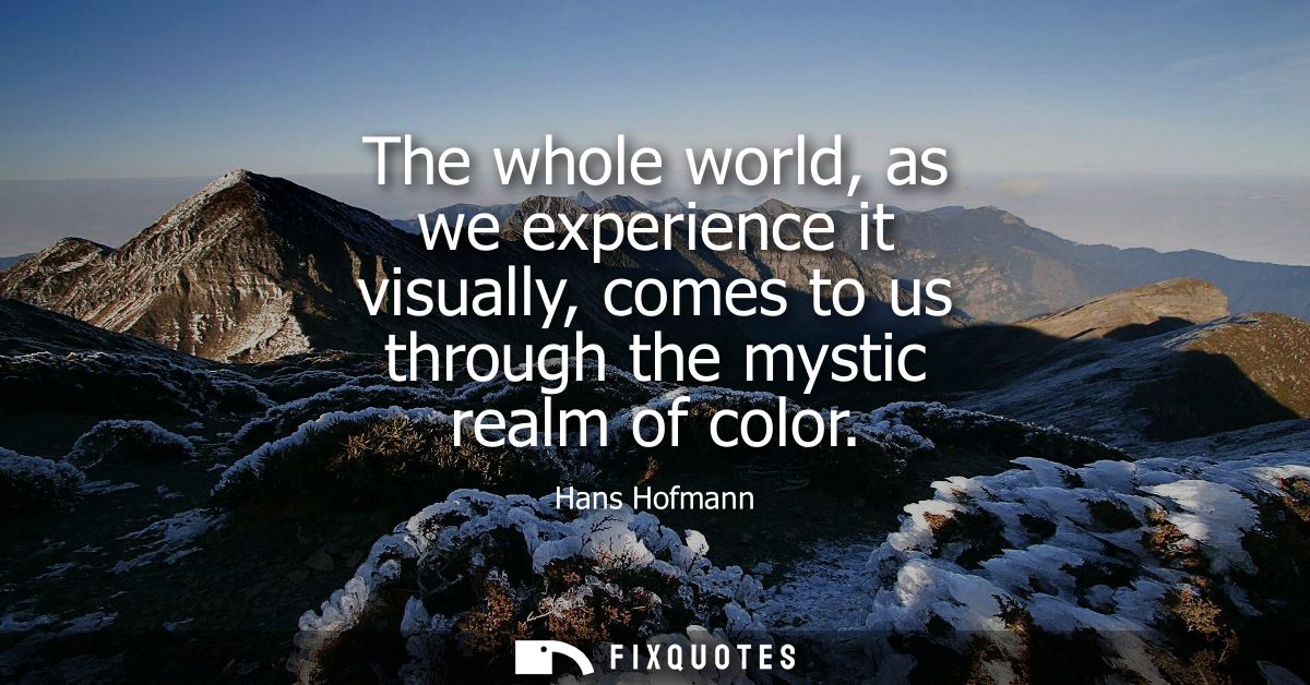 The whole world, as we experience it visually, comes to us through the mystic realm of color