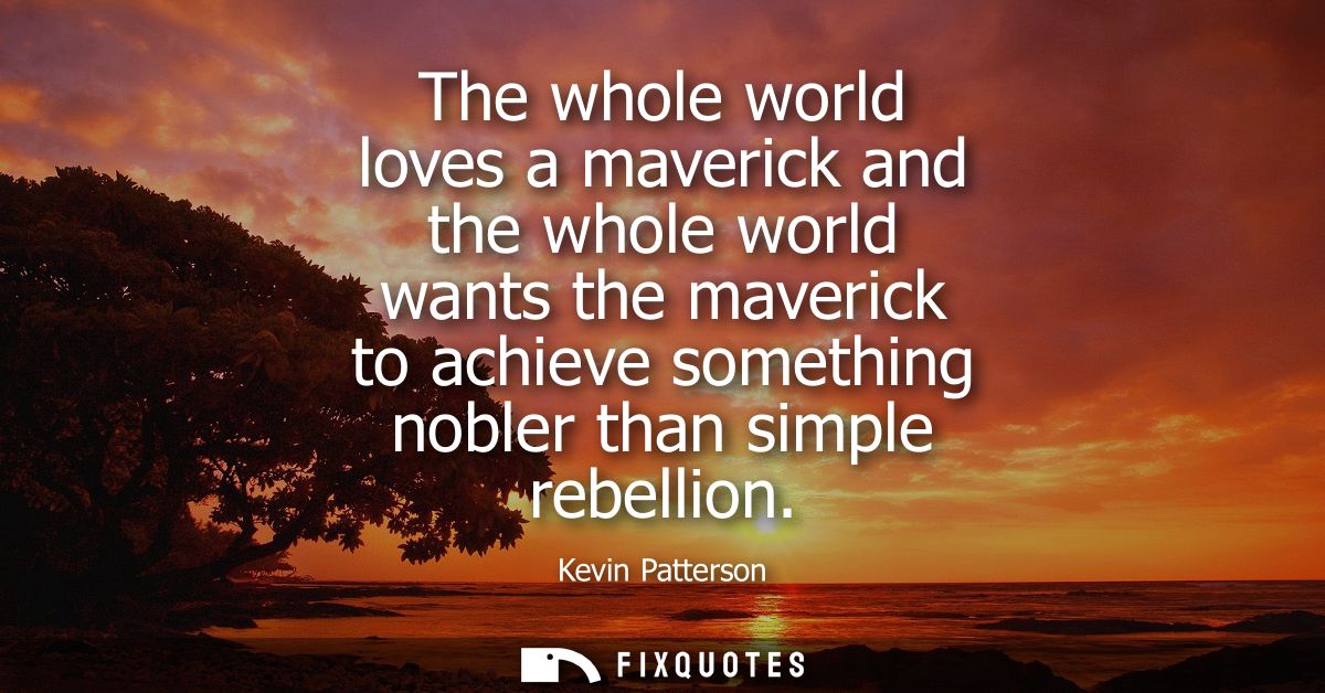 The whole world loves a maverick and the whole world wants the maverick to achieve something nobler than simple rebellio