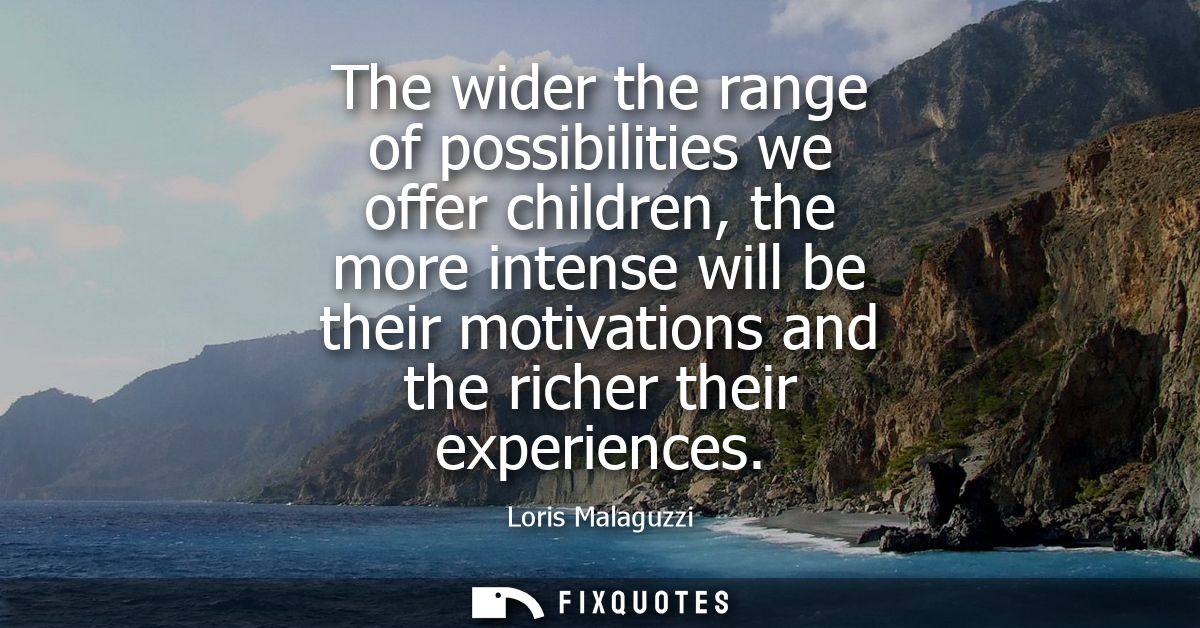 The wider the range of possibilities we offer children, the more intense will be their motivations and the richer their 