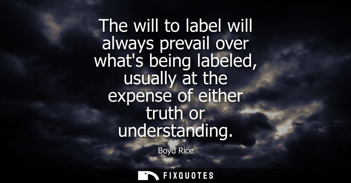 The will to label will always prevail over whats being labeled, usually at the expense of either truth or understanding