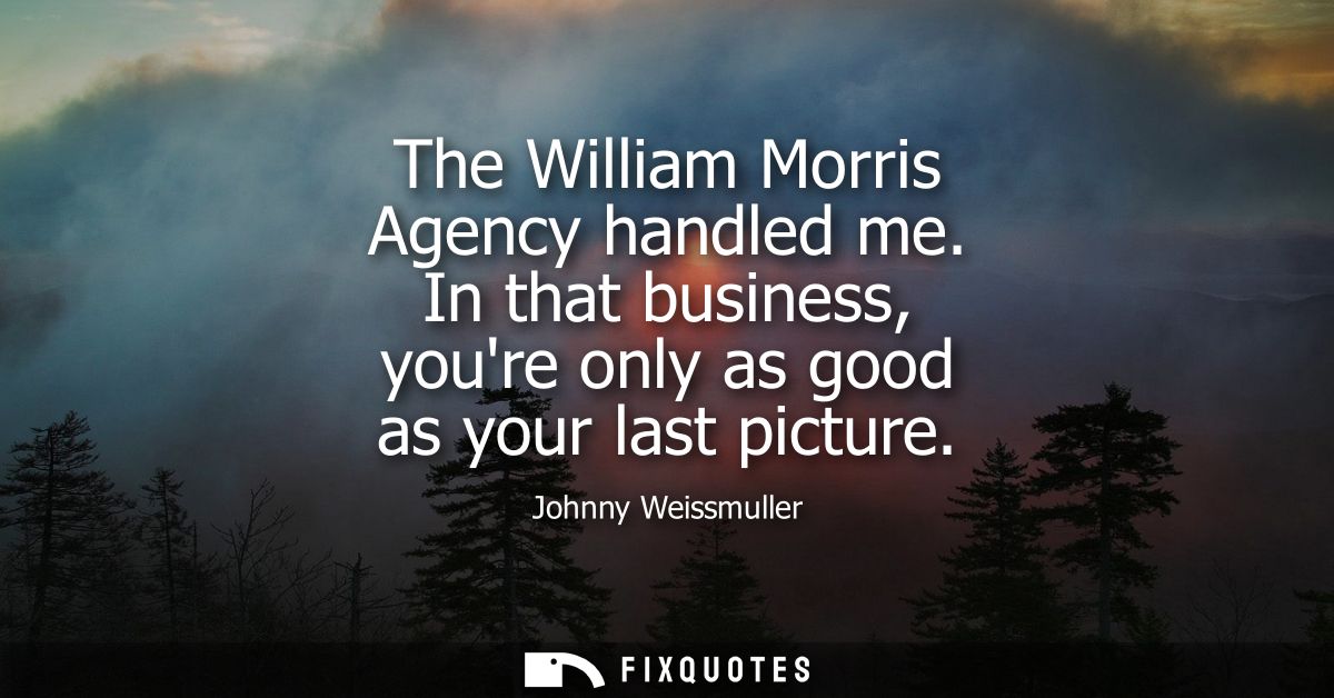 The William Morris Agency handled me. In that business, youre only as good as your last picture