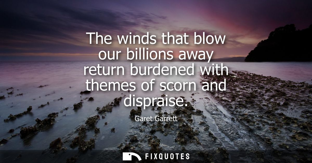 The winds that blow our billions away return burdened with themes of scorn and dispraise