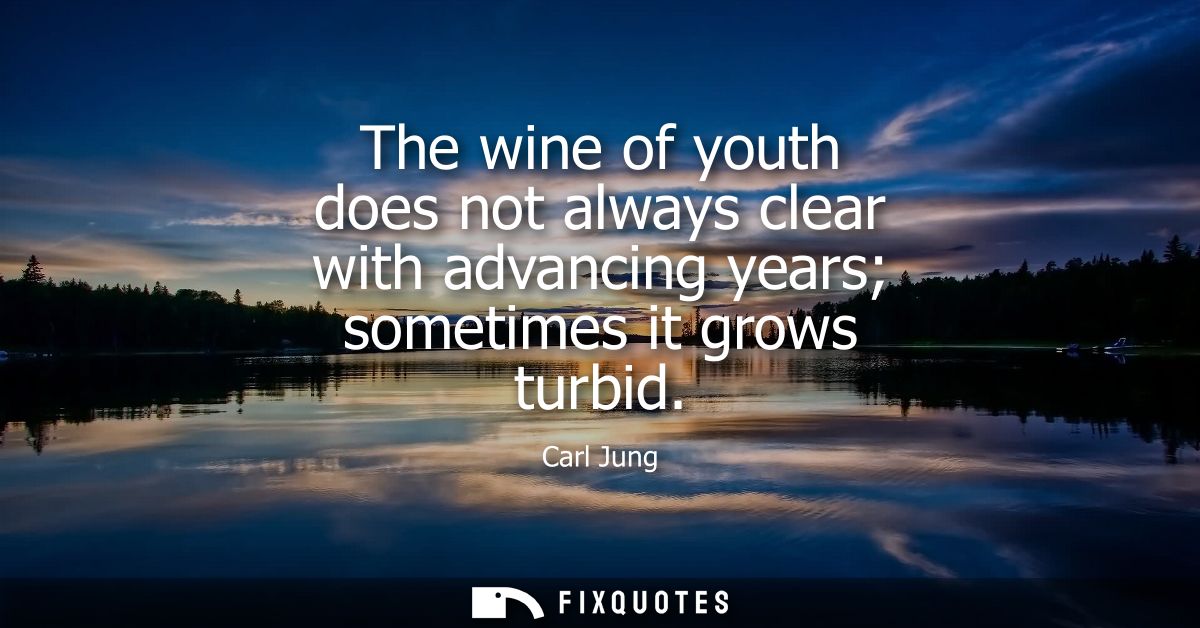 The wine of youth does not always clear with advancing years sometimes it grows turbid