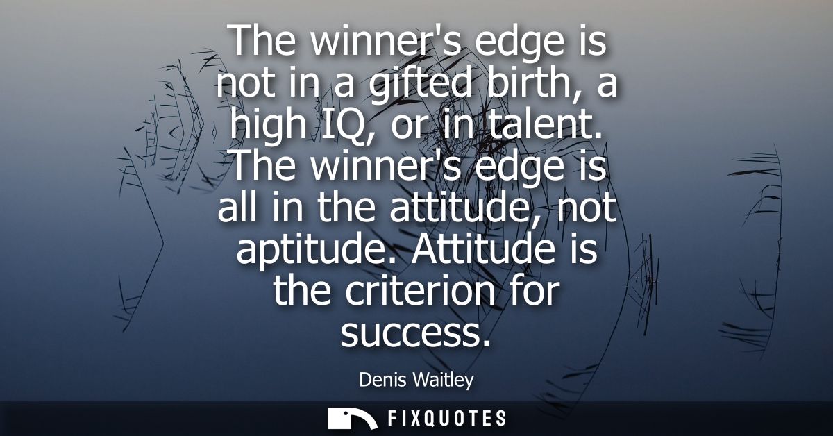 The winners edge is not in a gifted birth, a high IQ, or in talent. The winners edge is all in the attitude, not aptitud