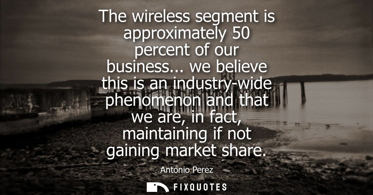 The wireless segment is approximately 50 percent of our business... we believe this is an industry-wide phenomenon and t
