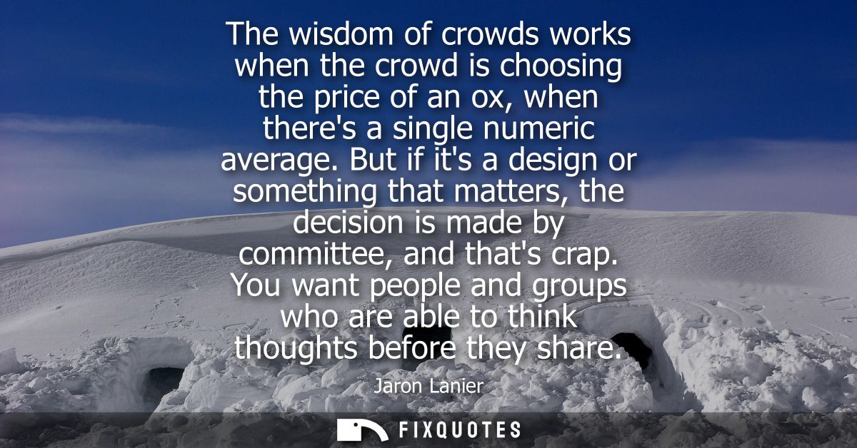 The wisdom of crowds works when the crowd is choosing the price of an ox, when theres a single numeric average.