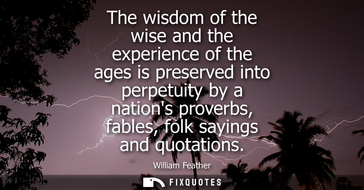 The wisdom of the wise and the experience of the ages is preserved into perpetuity by a nations proverbs, fables, folk s