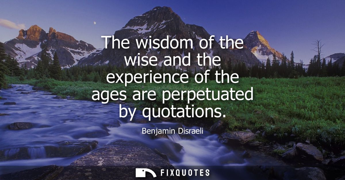 The wisdom of the wise and the experience of the ages are perpetuated by quotations