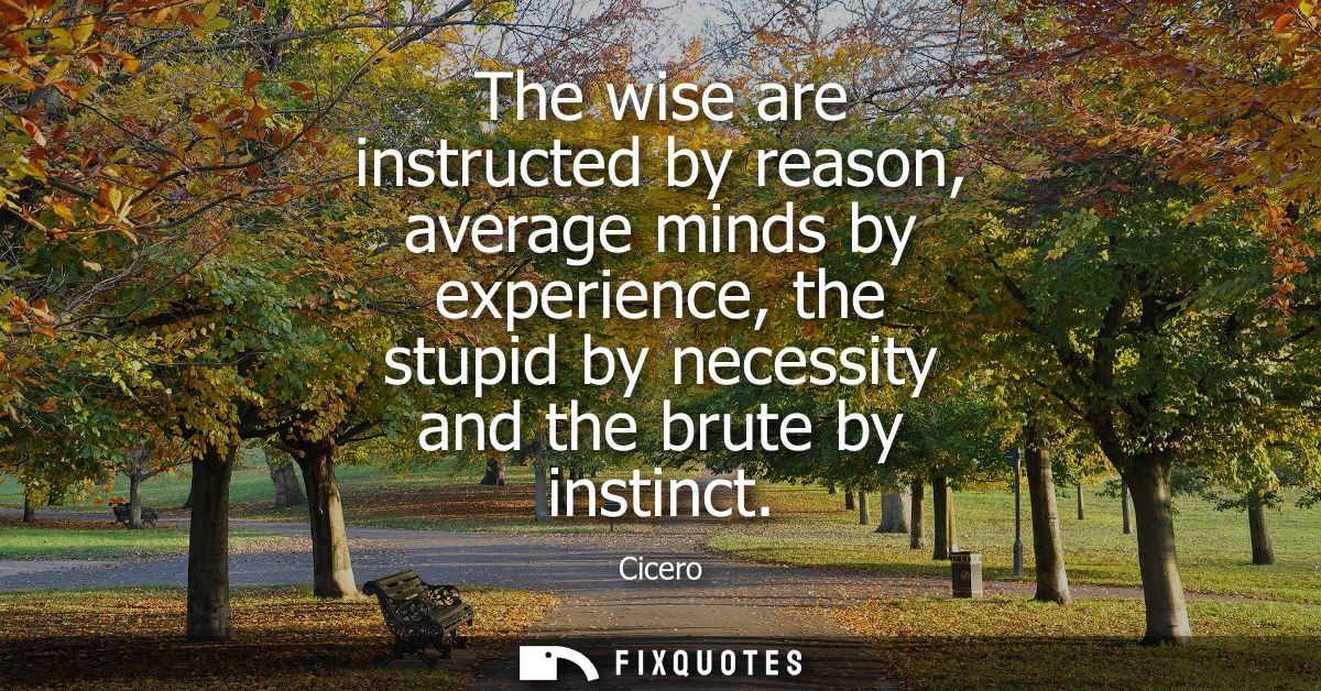 The wise are instructed by reason, average minds by experience, the stupid by necessity and the brute by instinct