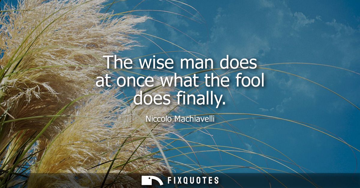 The wise man does at once what the fool does finally