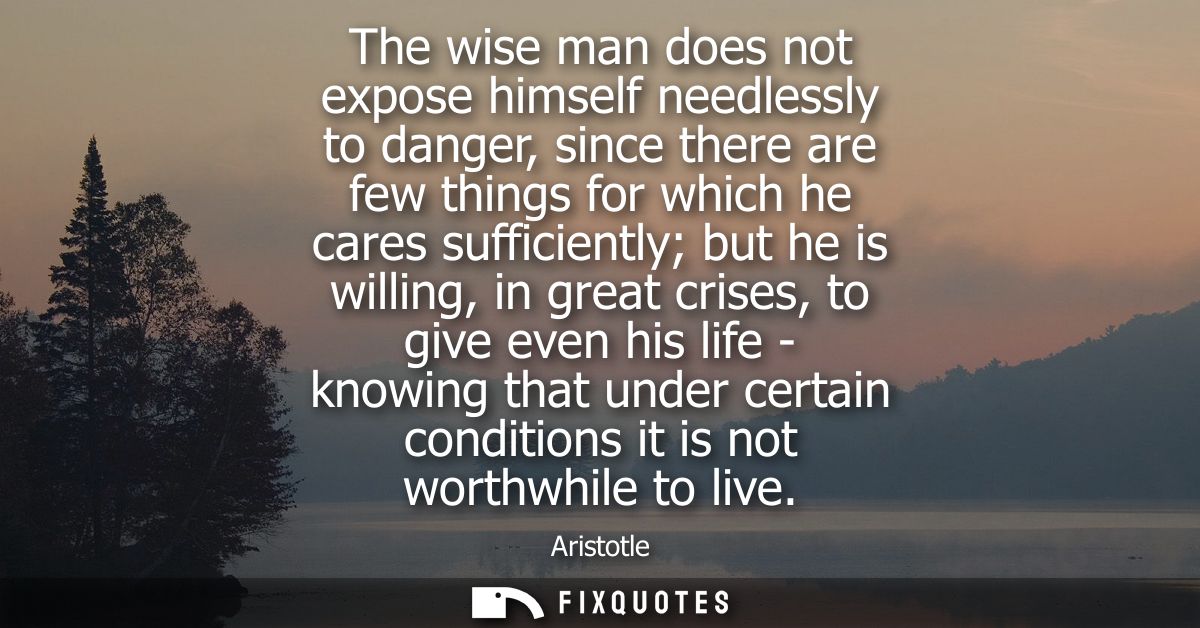 The wise man does not expose himself needlessly to danger, since there are few things for which he cares sufficiently bu