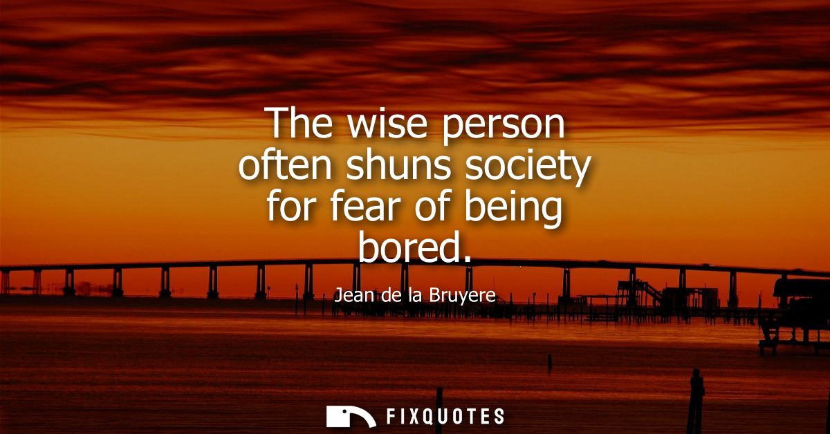 The wise person often shuns society for fear of being bored