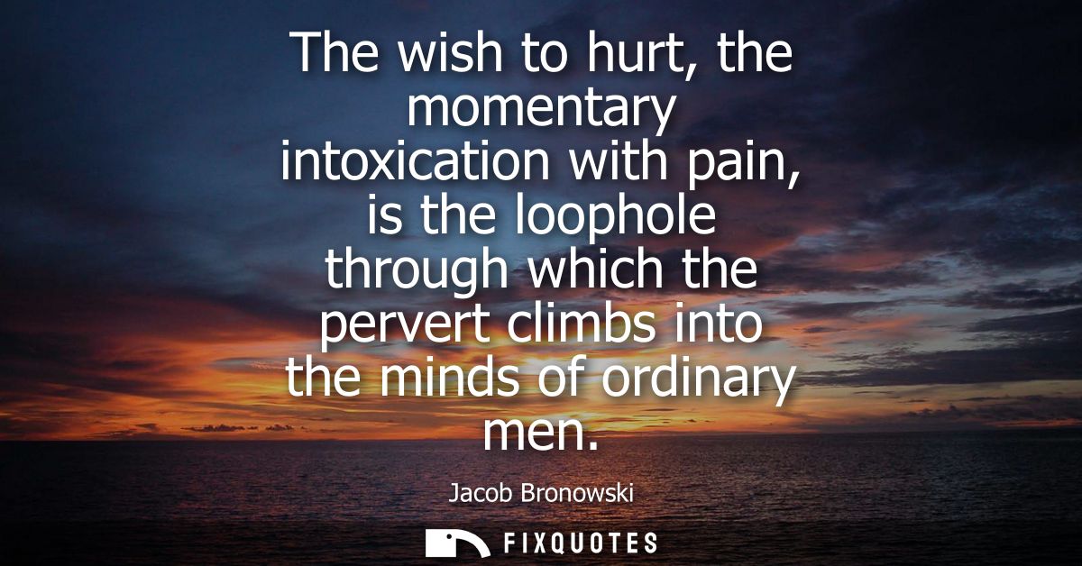 The wish to hurt, the momentary intoxication with pain, is the loophole through which the pervert climbs into the minds 