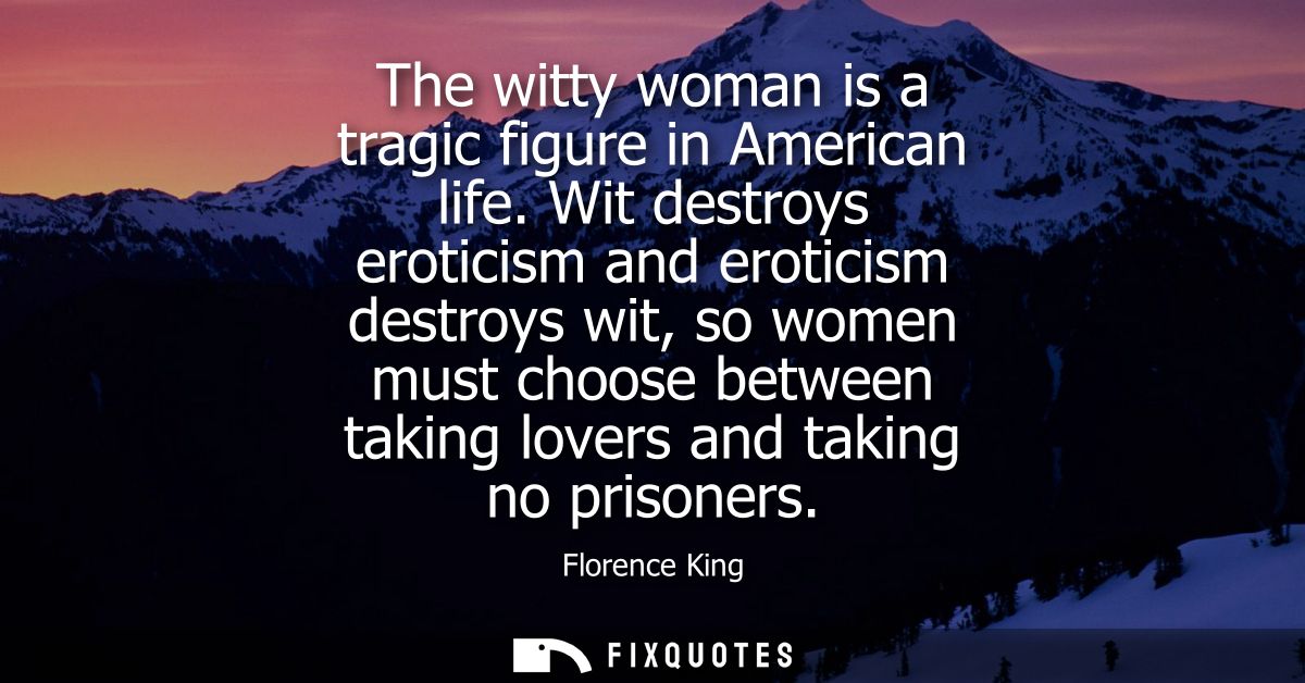 The witty woman is a tragic figure in American life. Wit destroys eroticism and eroticism destroys wit, so women must ch
