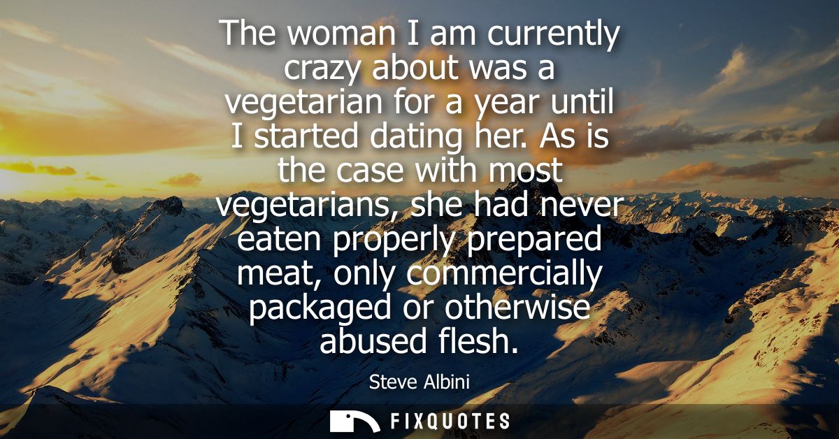 The woman I am currently crazy about was a vegetarian for a year until I started dating her. As is the case with most ve