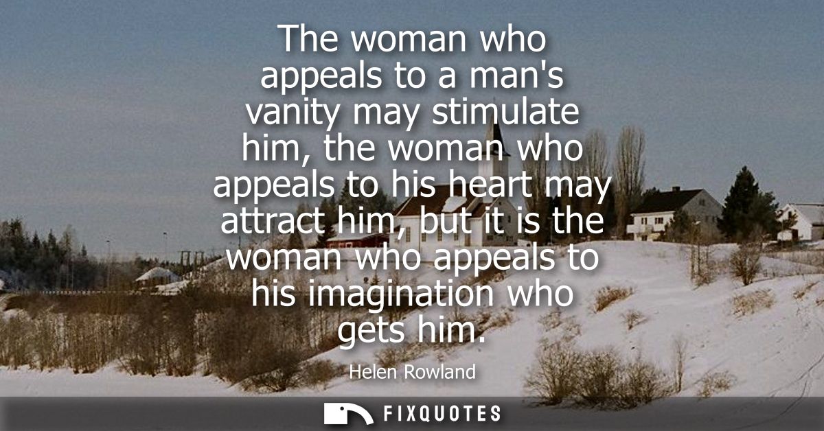 The woman who appeals to a mans vanity may stimulate him, the woman who appeals to his heart may attract him, but it is 