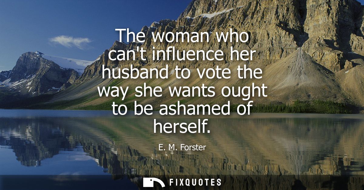 The woman who cant influence her husband to vote the way she wants ought to be ashamed of herself