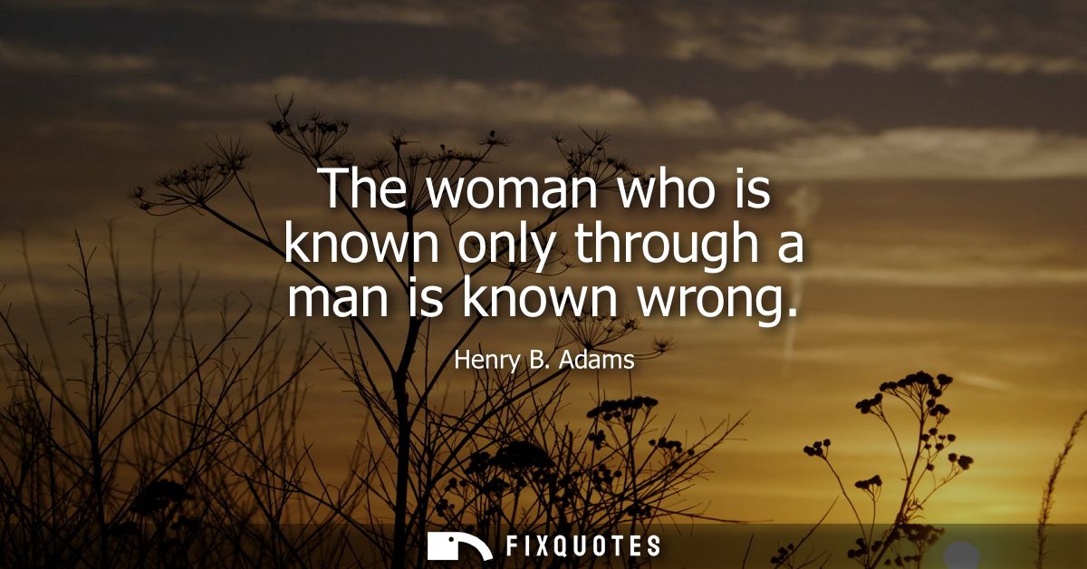 The woman who is known only through a man is known wrong