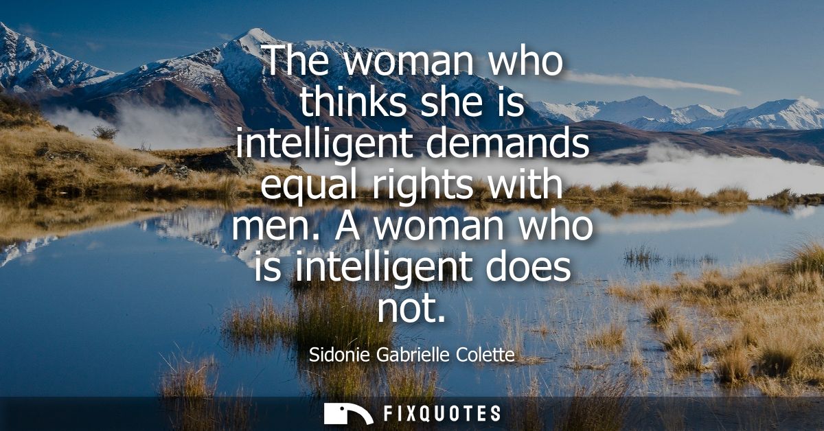 The woman who thinks she is intelligent demands equal rights with men. A woman who is intelligent does not