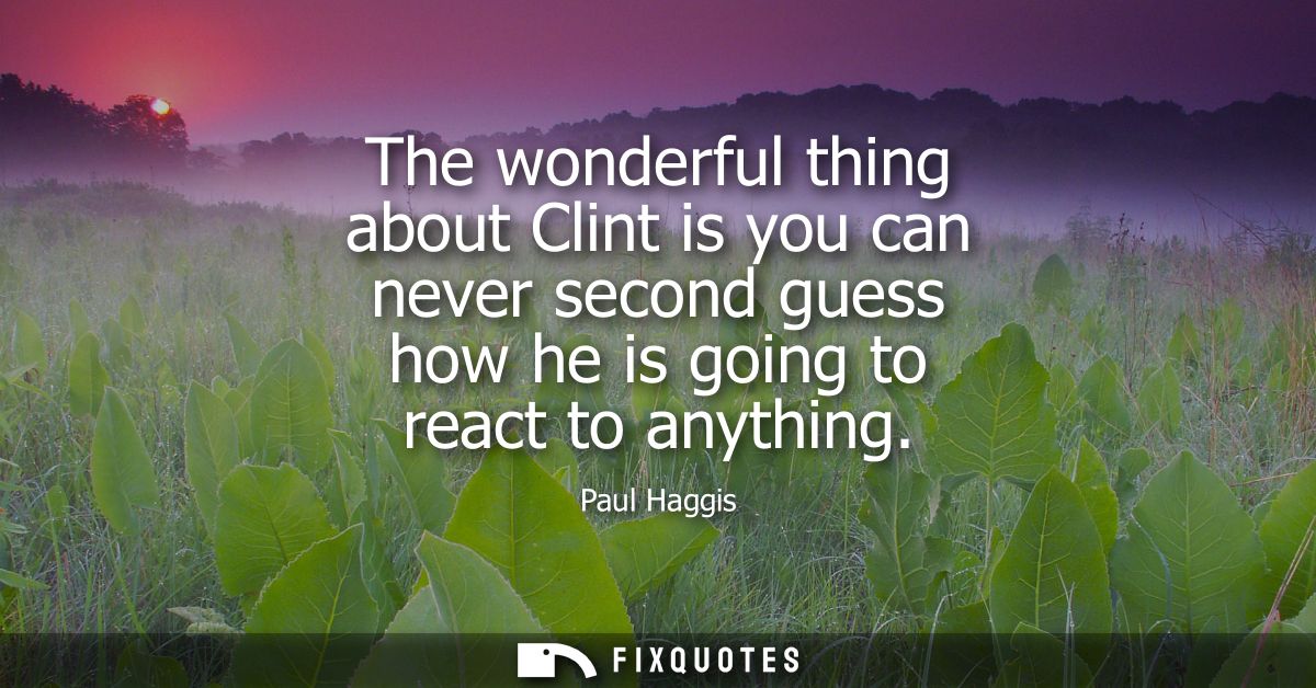 The wonderful thing about Clint is you can never second guess how he is going to react to anything