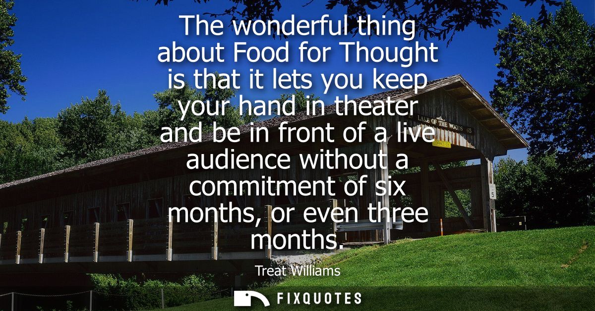 The wonderful thing about Food for Thought is that it lets you keep your hand in theater and be in front of a live audie