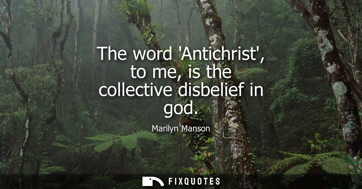 The word Antichrist, to me, is the collective disbelief in god