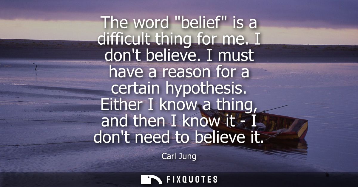 The word belief is a difficult thing for me. I dont believe. I must have a reason for a certain hypothesis.