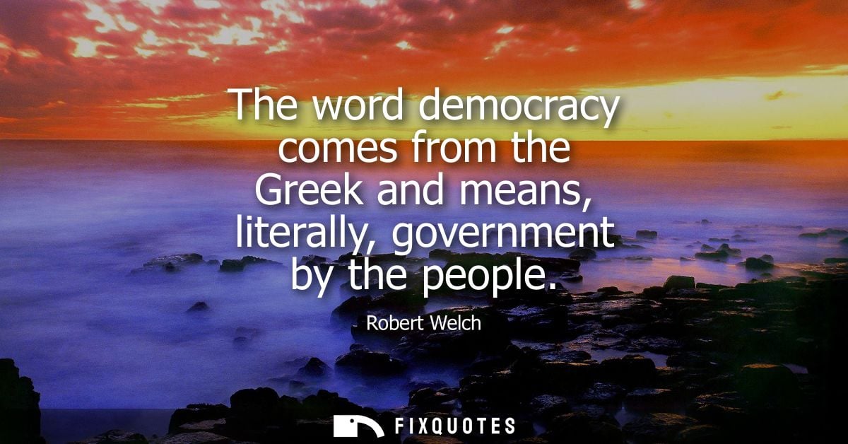 The word democracy comes from the Greek and means, literally, government by the people - Robert Welch