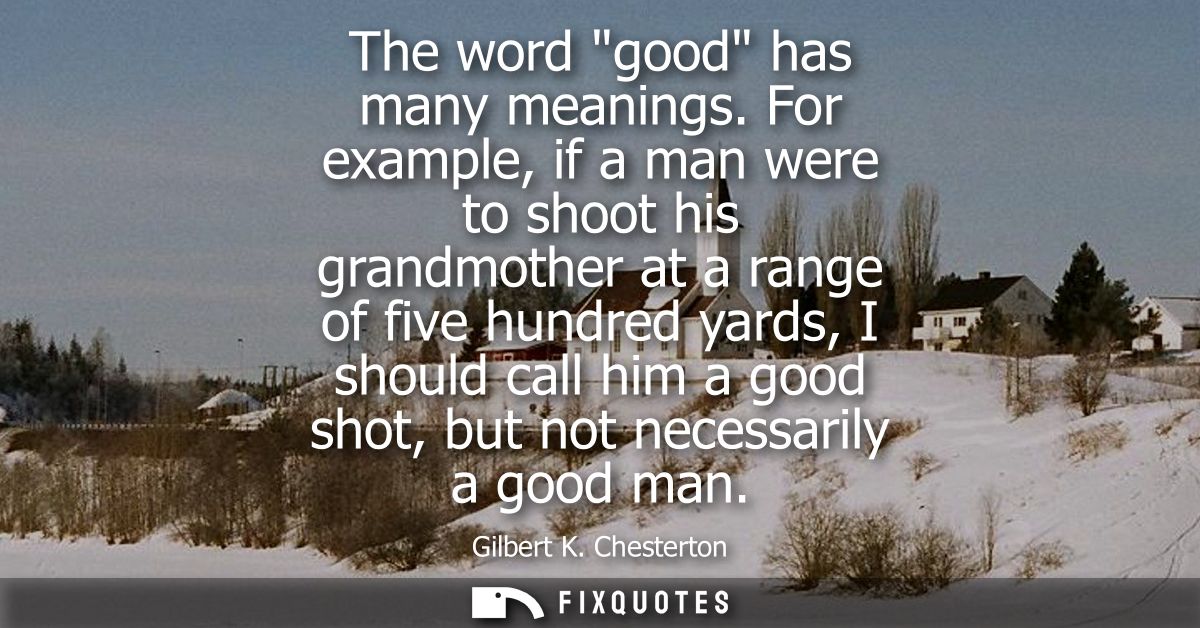 The word good has many meanings. For example, if a man were to shoot his grandmother at a range of five hundred yards, I