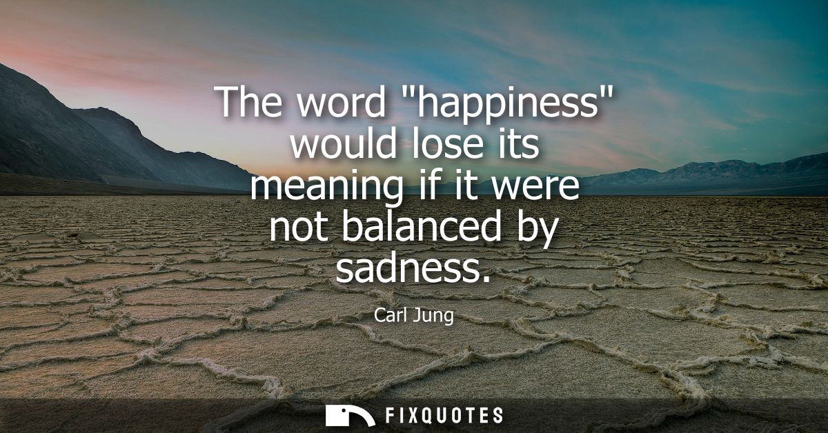The word happiness would lose its meaning if it were not balanced by sadness