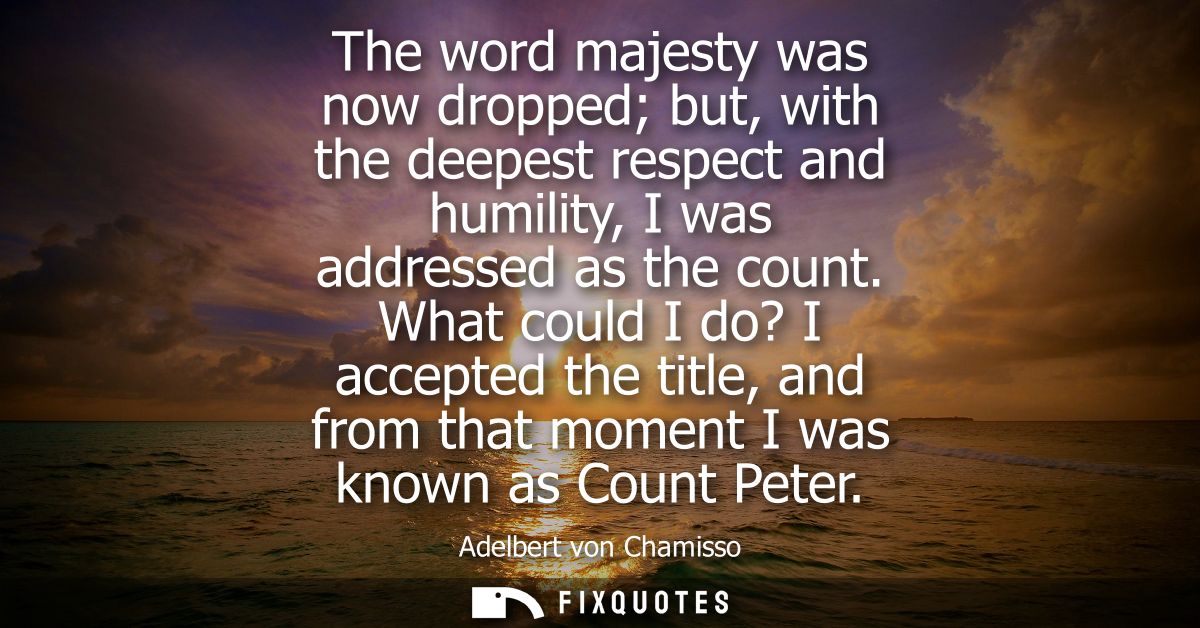 The word majesty was now dropped but, with the deepest respect and humility, I was addressed as the count.